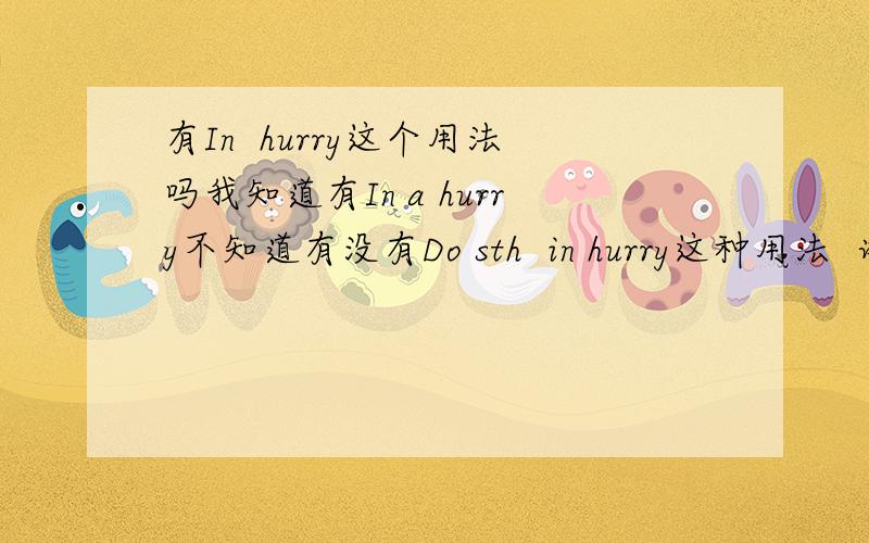 有In  hurry这个用法吗我知道有In a hurry不知道有没有Do sth  in hurry这种用法  谢谢啦