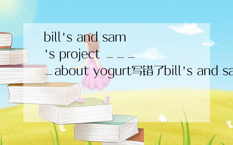 bill's and sam's project ____about yogurt写错了bill's and sam's projects ____about yogurt。用are both 还是both are