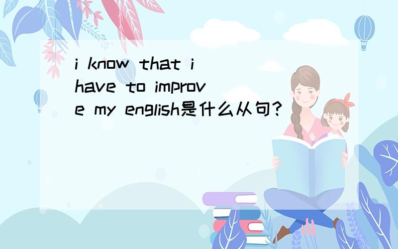 i know that i have to improve my english是什么从句?