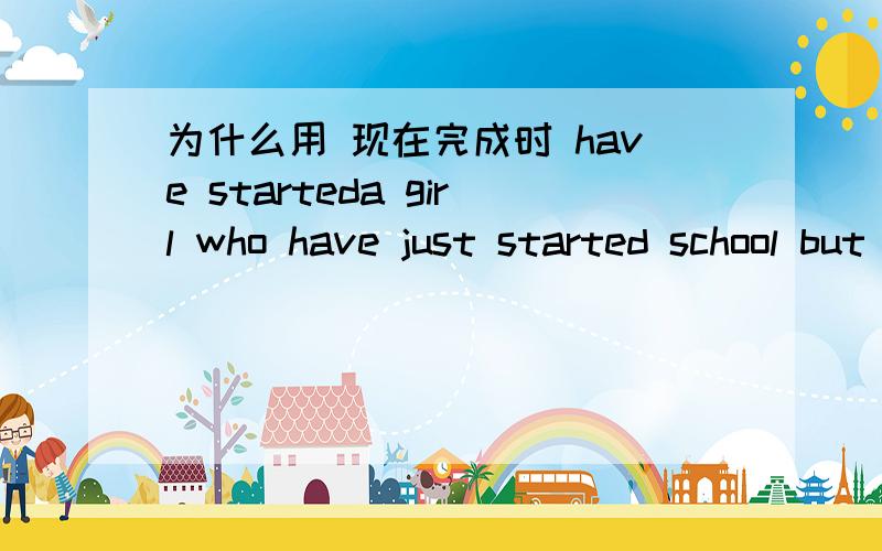 为什么用 现在完成时 have starteda girl who have just started school but whose family can not afford her education