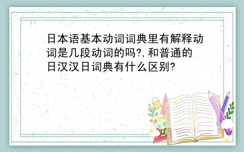 日本语基本动词词典里有解释动词是几段动词的吗?,和普通的日汉汉日词典有什么区别?