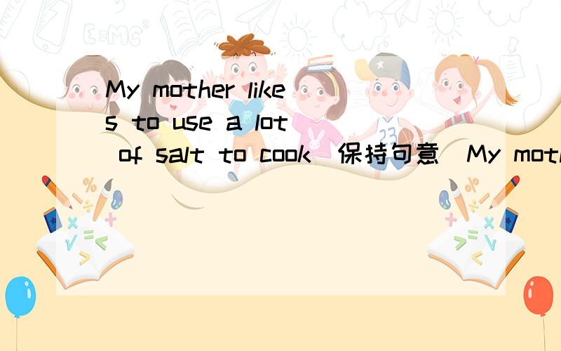 My mother likes to use a lot of salt to cook(保持句意)My mother likes to------ ------- a lot of salt