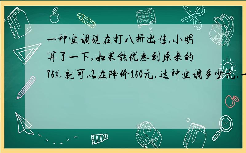 一种空调现在打八折出售,小明算了一下,如果能优惠到原来的75%,就可以在降价150元.这种空调多少元.一种空调现在打八折出售，如果能优惠到原来的75%，就可以在降价150元。这种空调多少元