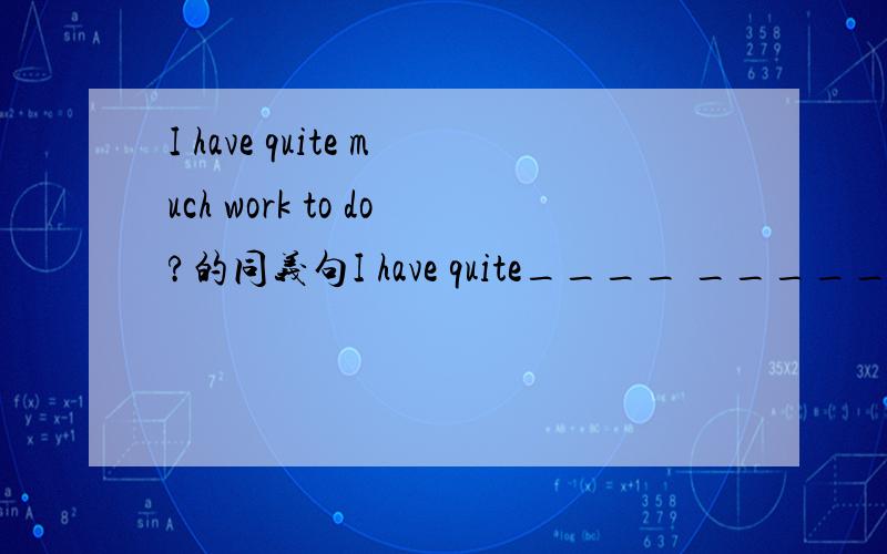 I have quite much work to do?的同义句I have quite____ _____ _____work to do?（在横线上填词）