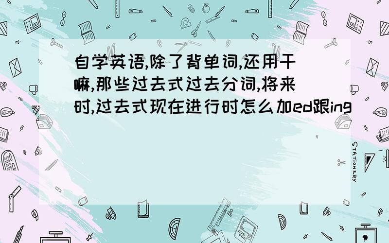 自学英语,除了背单词,还用干嘛,那些过去式过去分词,将来时,过去式现在进行时怎么加ed跟ing