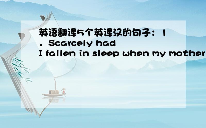 英语翻译5个英译汉的句子：1．Scarcely had I fallen in sleep when my mother came in.2.The gentlemen unfortunately took notice of Mike's name,which was written in many parts of the book.3.And as rain fell in the Ethiopian highlands and snow