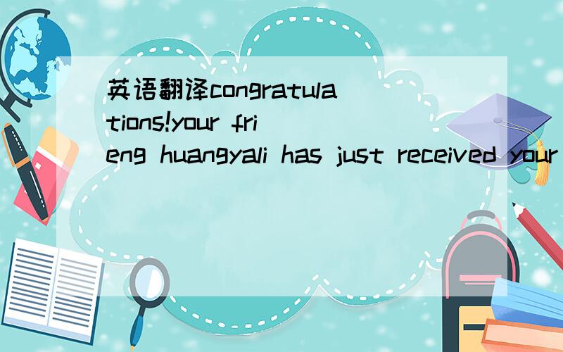 英语翻译congratulations!your frieng huangyali has just received your greetings!you can pick it again at :………………enjoy a goood dayu have fun!