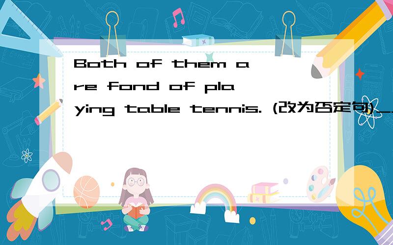 Both of them are fond of playing table tennis. (改为否定句)______ of them ______ fond of playing table tennis.67. Mary runs faster than Jane.   (保持句意基本不变)   Jane ______ run as ______ as Mary.68. The little boy didn’t go to scho