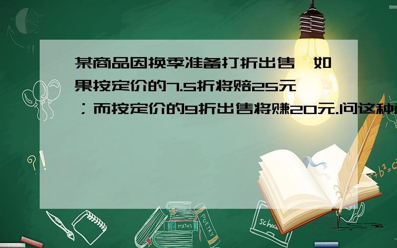 某商品因换季准备打折出售,如果按定价的7.5折将赔25元；而按定价的9折出售将赚20元.问这种商品的定价是多少