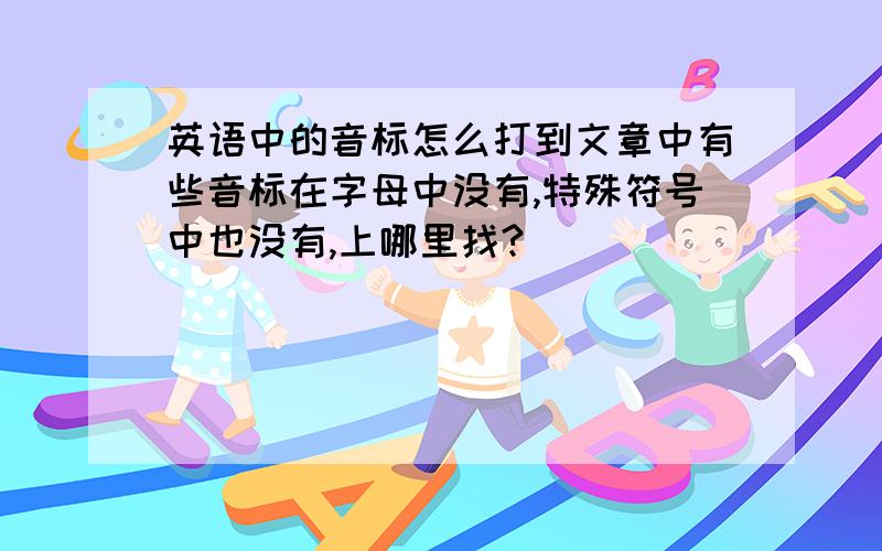 英语中的音标怎么打到文章中有些音标在字母中没有,特殊符号中也没有,上哪里找?