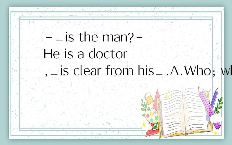 -_is the man?-He is a doctor,_is clear from his_.A.Who; which; methods B.What; which; method C.What; as; manners D.What; as; manner