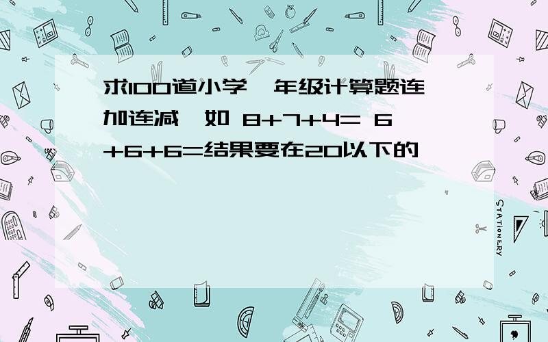 求100道小学一年级计算题连加连减,如 8+7+4= 6+6+6=结果要在20以下的,