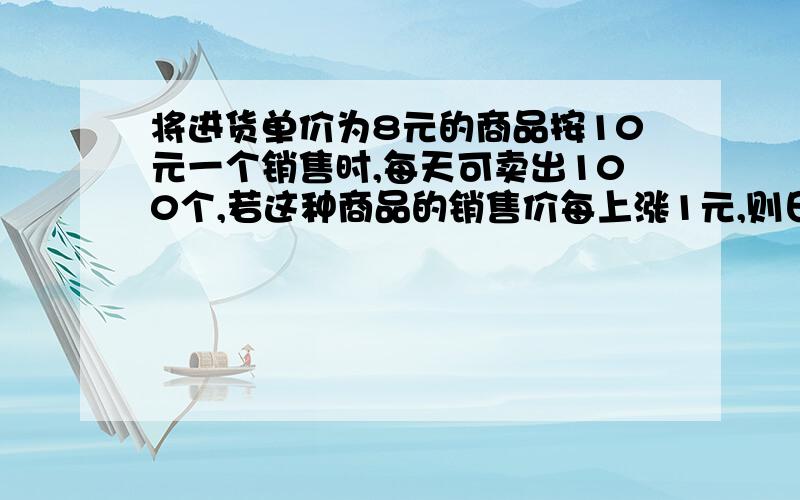 将进货单价为8元的商品按10元一个销售时,每天可卖出100个,若这种商品的销售价每上涨1元,则日销售就减少10个,为了获取最大利润,此商品的销售价应定为每个多少?