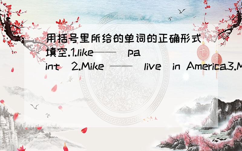 用括号里所给的单词的正确形式填空.1.like——（paint)2.Mike ——(live)in America3.My father ——(go to work) by bus every day.4.He——(teach)English in school.5.l————(read newspapers) every day.6.They————(go to