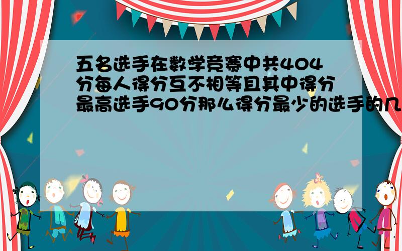 五名选手在数学竞赛中共404分每人得分互不相等且其中得分最高选手90分那么得分最少的选手的几分至少得几分最多