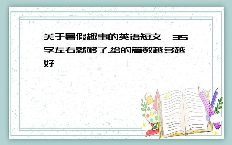 关于暑假趣事的英语短文,35字左右就够了.给的篇数越多越好