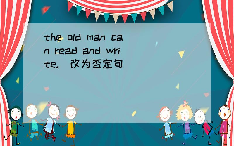 the old man can read and write.(改为否定句)