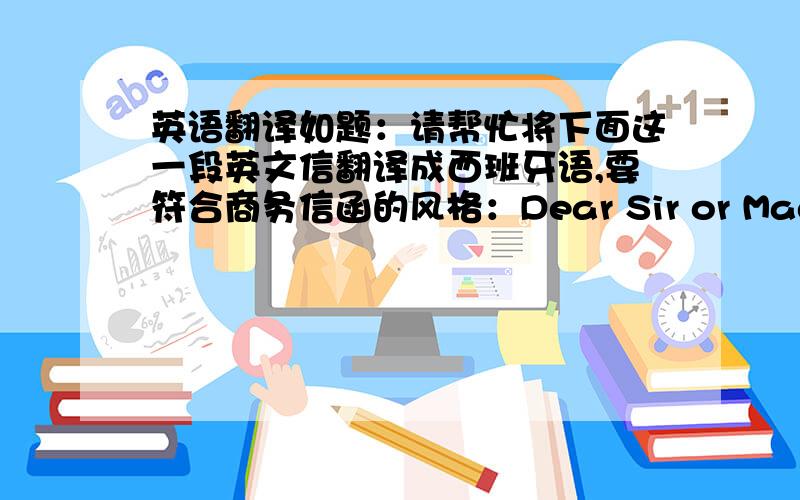 英语翻译如题：请帮忙将下面这一段英文信翻译成西班牙语,要符合商务信函的风格：Dear Sir or Madam,Hello.We are glad to contact you from internet and know your company information,we'd like to cooperate with your compan