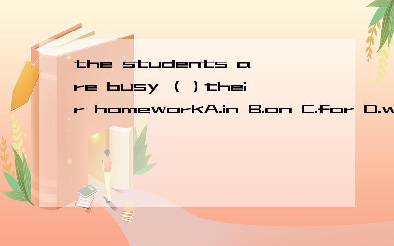 the students are busy （）their homeworkA.in B.on C.for D.withI“m busy （）my homework A.do B.to do C.does D.doingHe has lunch at （） 11点o”clock A.on B.about C.to D.for