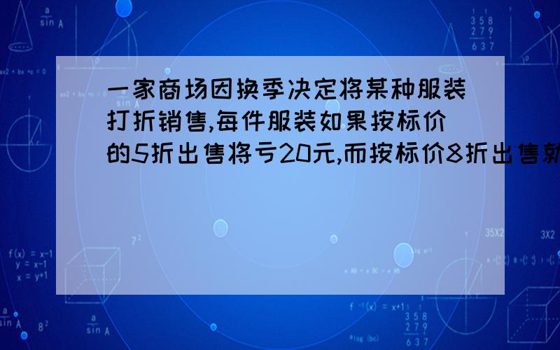 一家商场因换季决定将某种服装打折销售,每件服装如果按标价的5折出售将亏20元,而按标价8折出售就可赚40元.问(1\x0d)每件服装的标价是多少元?(2\x0d)每件服装成本是多少元?