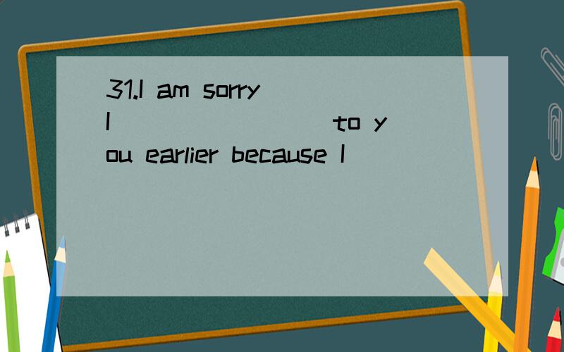 31.I am sorry I ________to you earlier because I ___________very busy.A.haven’t written,wasB.didn’t write,have beenC.didn’t write,am D.haven’t written,have been32.The package_______ a book and five CDs and the course________ many topics.A.inc