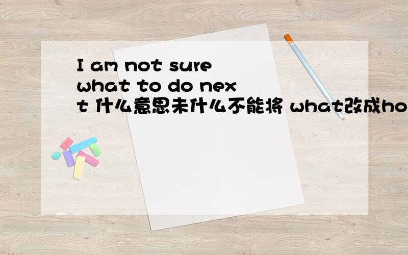 I am not sure what to do next 什么意思未什么不能将 what改成how 啊??