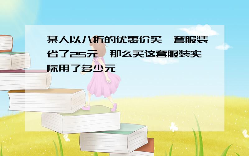 某人以八折的优惠价买一套服装省了25元,那么买这套服装实际用了多少元