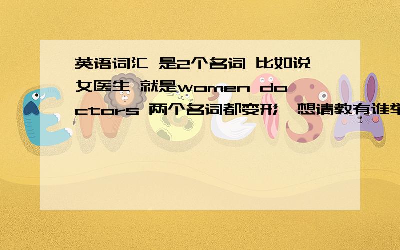 英语词汇 是2个名词 比如说女医生 就是women doctors 两个名词都变形,想请教有谁举例双名词其他的具体形式是 第一个单词不用变形 第二个单词就需要变形的,