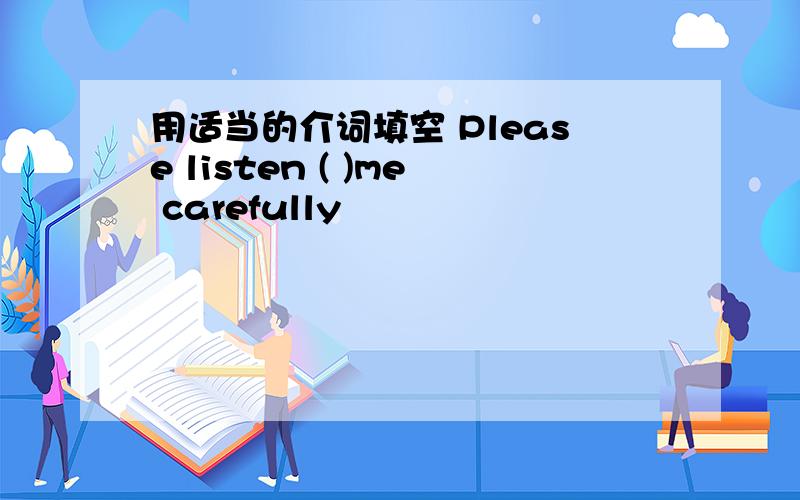 用适当的介词填空 Please listen ( )me carefully