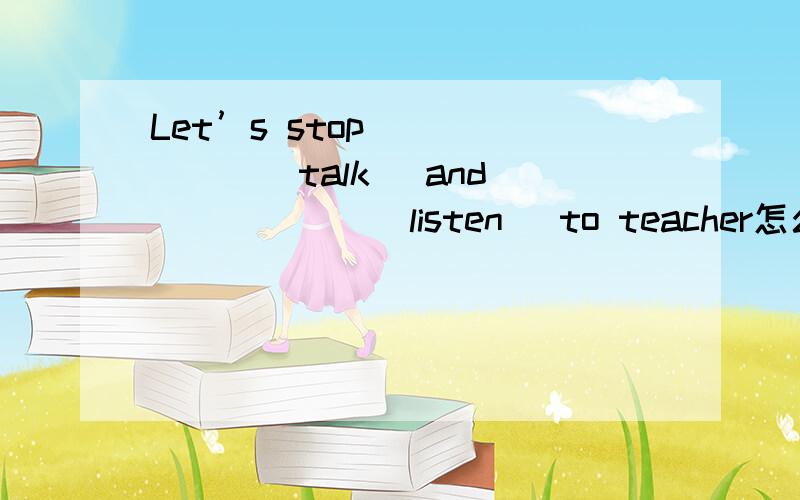 Let’s stop ______(talk) and ______(listen) to teacher怎么做