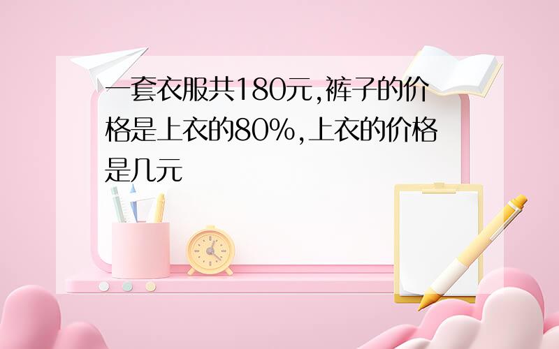 一套衣服共180元,裤子的价格是上衣的80%,上衣的价格是几元