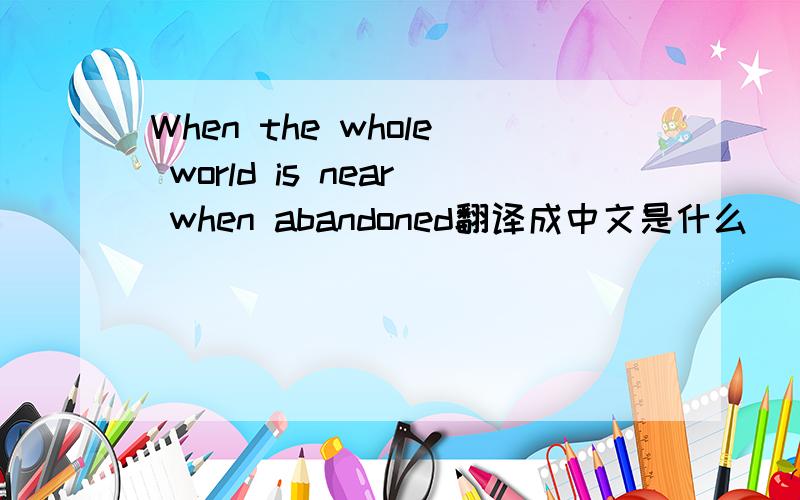 When the whole world is near when abandoned翻译成中文是什么