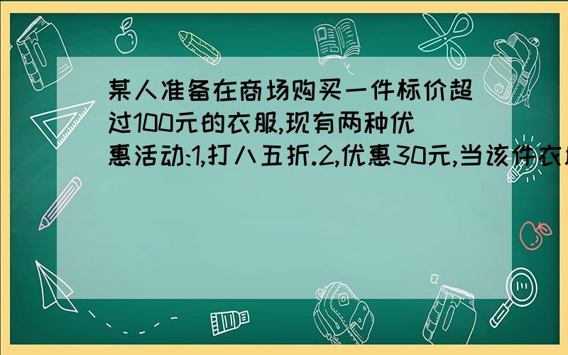 某人准备在商场购买一件标价超过100元的衣服,现有两种优惠活动:1,打八五折.2,优惠30元,当该件衣服标价为（）元时,优惠活动后,价格一样.若该件衣服标价150元,哪个优惠活动更便宜?