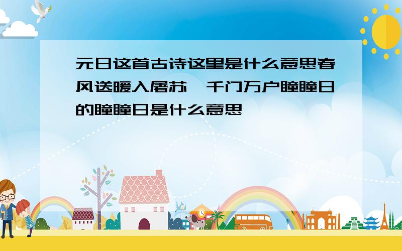 元日这首古诗这里是什么意思春风送暖入屠苏,千门万户瞳瞳日的瞳瞳日是什么意思