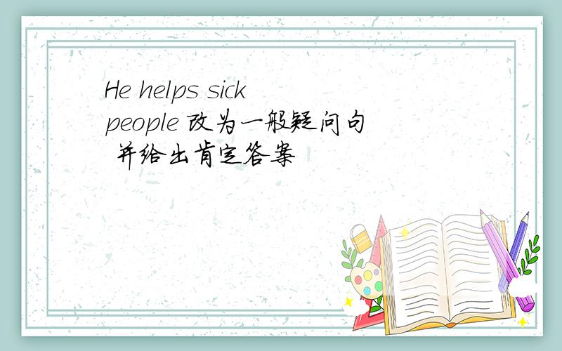 He helps sick people 改为一般疑问句 并给出肯定答案