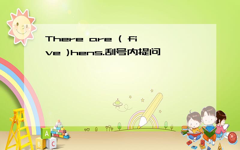 There are ( five )hens.刮号内提问