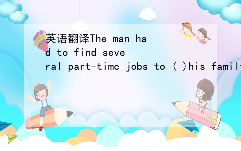 英语翻译The man had to find several part-time jobs to ( )his family.