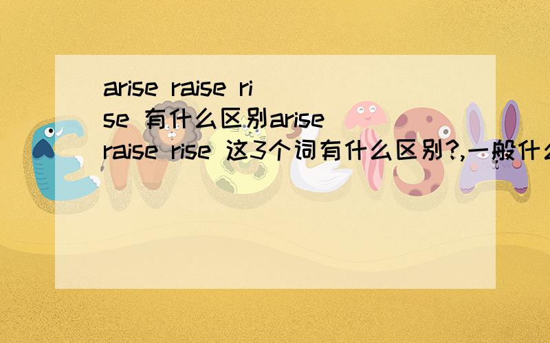 arise raise rise 有什么区别arise raise rise 这3个词有什么区别?,一般什么情况就用哪一个?还有用法是如何?完型填空该如何区分选择?