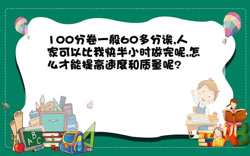 100分卷一般60多分诶,人家可以比我快半小时做完呢,怎么才能提高速度和质量呢?