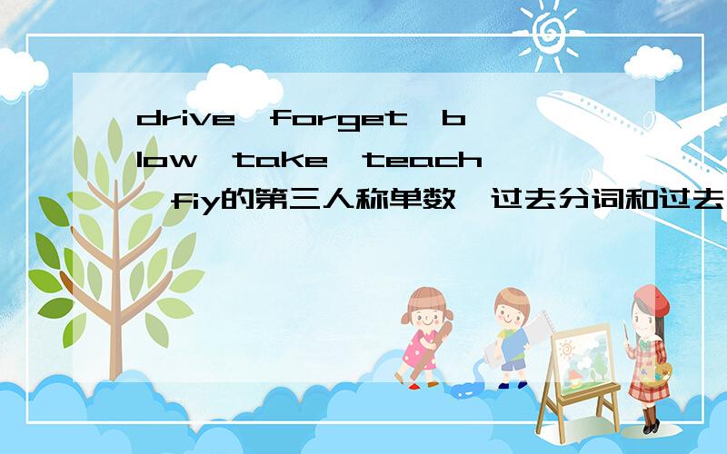 drive,forget,blow,take,teach,fiy的第三人称单数,过去分词和过去式thinks!