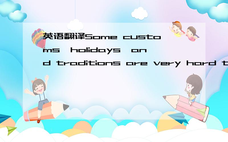 英语翻译Some customs,holidays,and traditions are very hard to trace to their beginnings.We just do it and cannot explain why.April Fool's Day,and how it originated,have been explained in several ways,but no one is quite sure.It is believed that A