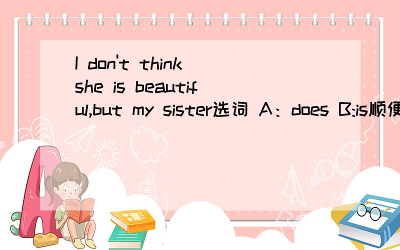 I don't think she is beautiful,but my sister选词 A：does B:is顺便讲一下语法