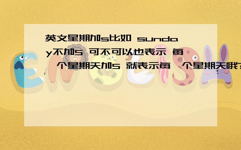 英文星期加s比如 sunday不加S 可不可以也表示 每一个星期天加S 就表示每一个星期天哦?