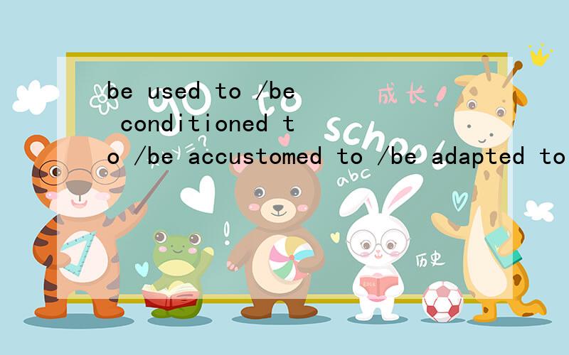 be used to /be conditioned to /be accustomed to /be adapted to 的区别?请尽量详细.30分意思的区别,用法的区别ao~还有一个be accommodate to说你知道的也行。