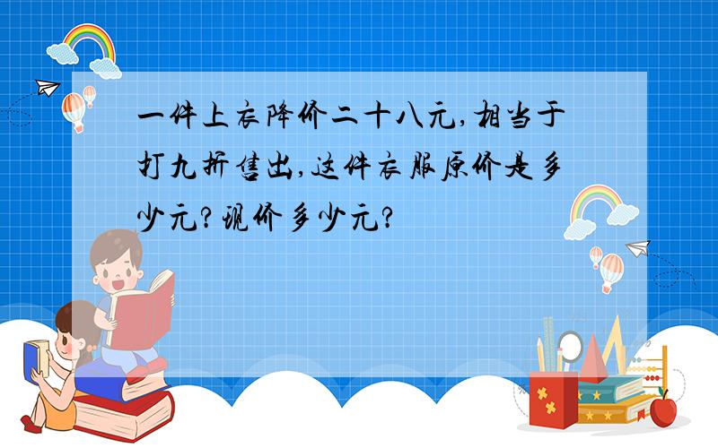 一件上衣降价二十八元,相当于打九折售出,这件衣服原价是多少元?现价多少元?