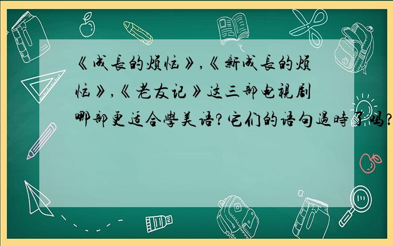 《成长的烦恼》,《新成长的烦恼》,《老友记》这三部电视剧哪部更适合学美语?它们的语句过时了吗?谁最标准?