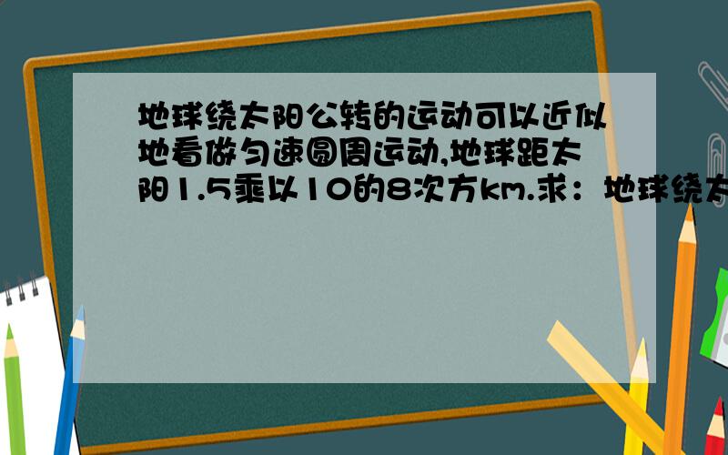 地球绕太阳公转的运动可以近似地看做匀速圆周运动,地球距太阳1.5乘以10的8次方km.求：地球绕太阳公转的角速度是多大?在线等答案`````````````快点············谢谢···········