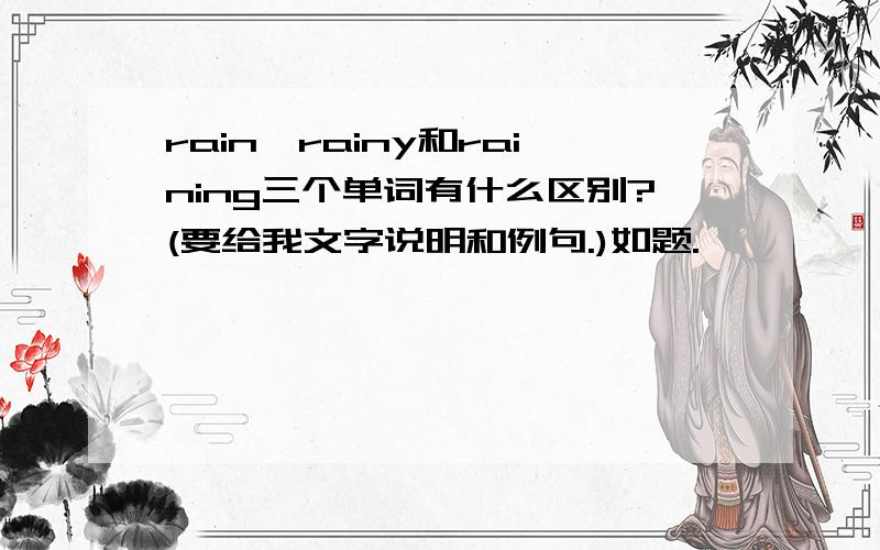 rain,rainy和raining三个单词有什么区别?(要给我文字说明和例句.)如题.