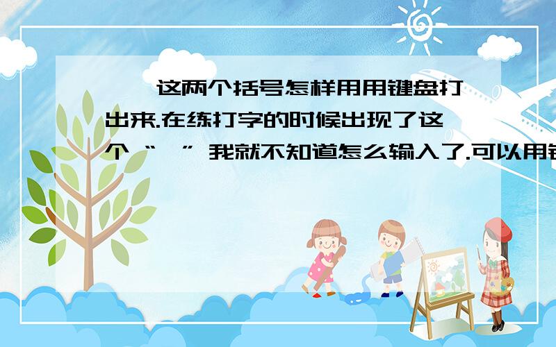 〔〕这两个括号怎样用用键盘打出来.在练打字的时候出现了这个 “〕” 我就不知道怎么输入了.可以用键盘输出吗?不是Shift+9和0 这种括号。对比下就知道了。