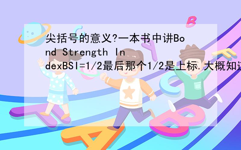 尖括号的意义?一本书中讲Bond Strength IndexBSI=1/2最后那个1/2是上标.大概知道尖括号是平均的意思,但是什么平均呢,那个1/2又是什么意思呢?